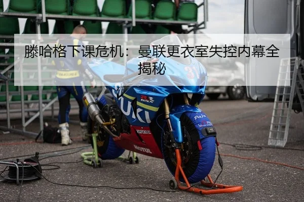 滕哈格下课危机：曼联更衣室失控内幕全揭秘