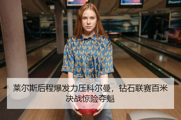 莱尔斯后程爆发力压科尔曼，钻石联赛百米决战惊险夺魁